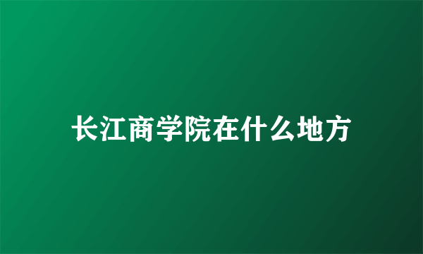 长江商学院在什么地方