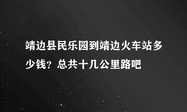 靖边县民乐园到靖边火车站多少钱？总共十几公里路吧