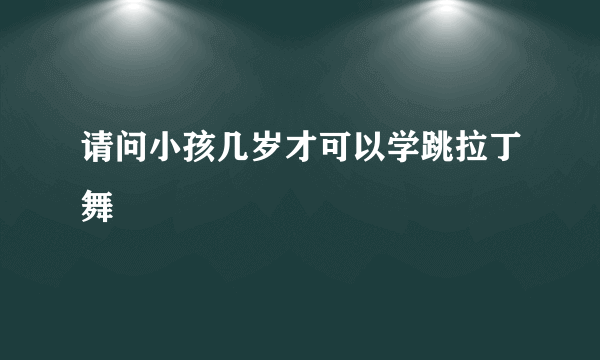 请问小孩几岁才可以学跳拉丁舞