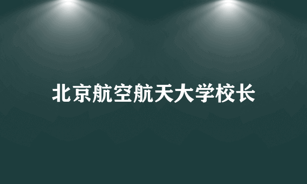 北京航空航天大学校长