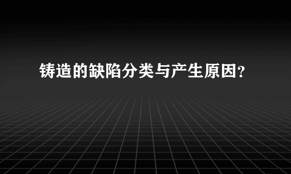 铸造的缺陷分类与产生原因？