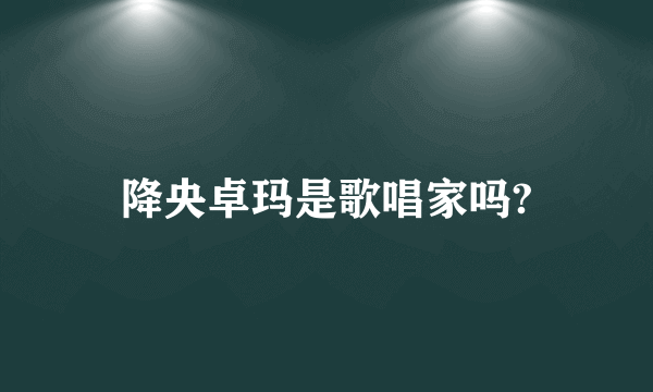 降央卓玛是歌唱家吗?