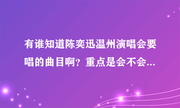 有谁知道陈奕迅温州演唱会要唱的曲目啊？重点是会不会有K歌之王和婚礼的祝福这两首~