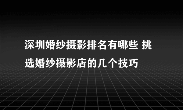 深圳婚纱摄影排名有哪些 挑选婚纱摄影店的几个技巧