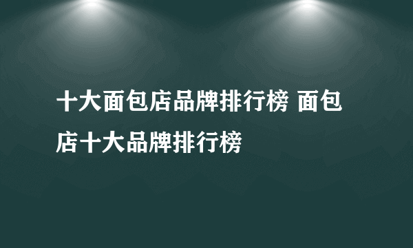 十大面包店品牌排行榜 面包店十大品牌排行榜