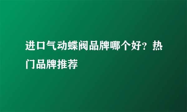 进口气动蝶阀品牌哪个好？热门品牌推荐