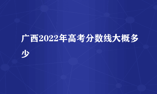 广西2022年高考分数线大概多少