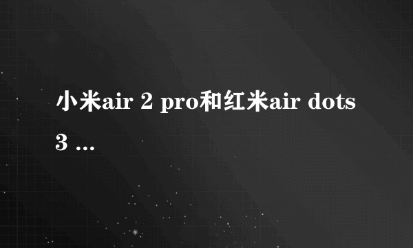 小米air 2 pro和红米air dots 3 pro哪个值得买?