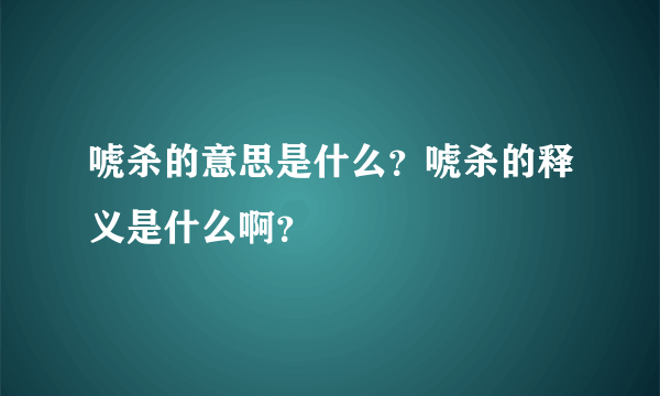 唬杀的意思是什么？唬杀的释义是什么啊？