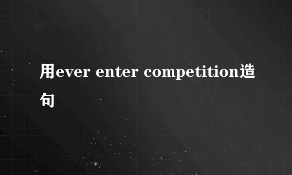 用ever enter competition造句