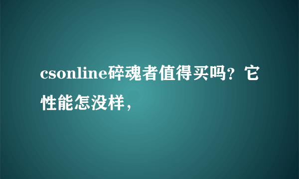 csonline碎魂者值得买吗？它性能怎没样，