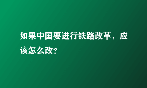 如果中国要进行铁路改革，应该怎么改？