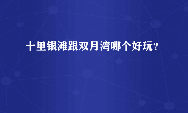 十里银滩跟双月湾哪个好玩？