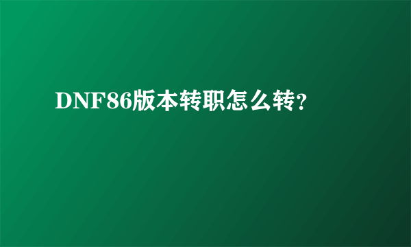 DNF86版本转职怎么转？