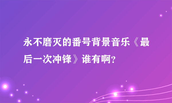 永不磨灭的番号背景音乐《最后一次冲锋》谁有啊？