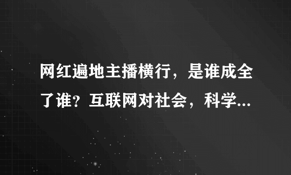 网红遍地主播横行，是谁成全了谁？互联网对社会，科学，教育有贡献吗？