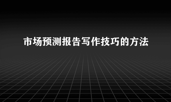 市场预测报告写作技巧的方法