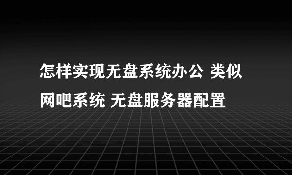 怎样实现无盘系统办公 类似网吧系统 无盘服务器配置