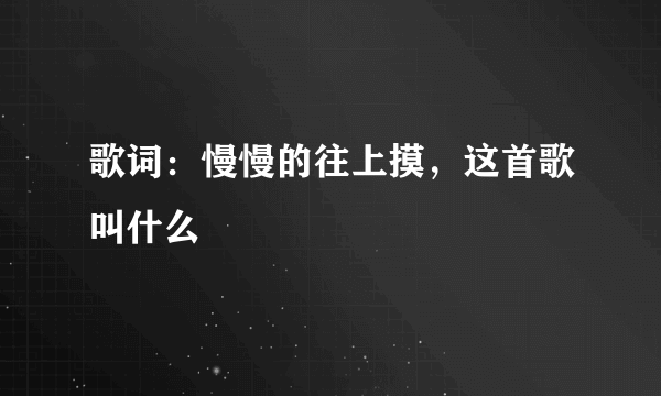 歌词：慢慢的往上摸，这首歌叫什么