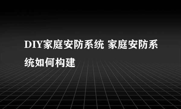 DIY家庭安防系统 家庭安防系统如何构建