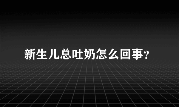 新生儿总吐奶怎么回事？