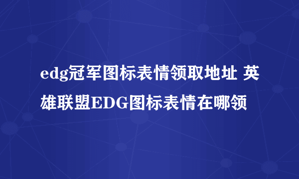 edg冠军图标表情领取地址 英雄联盟EDG图标表情在哪领