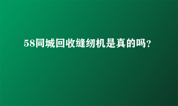 58同城回收缝纫机是真的吗？