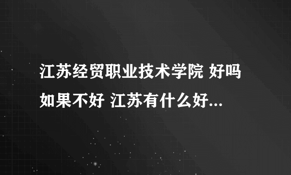 江苏经贸职业技术学院 好吗 如果不好 江苏有什么好的大专学校