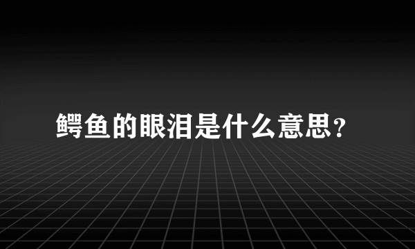 鳄鱼的眼泪是什么意思？