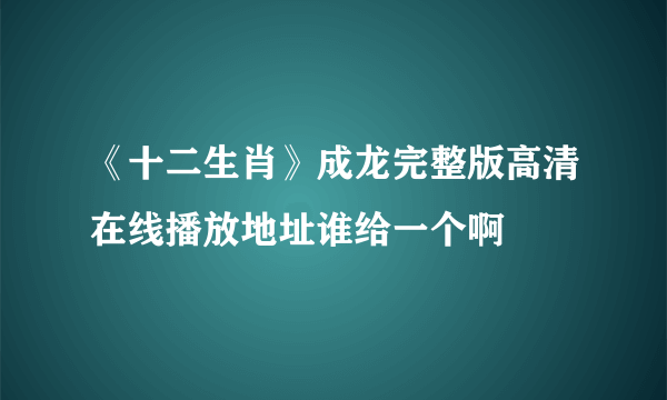 《十二生肖》成龙完整版高清在线播放地址谁给一个啊