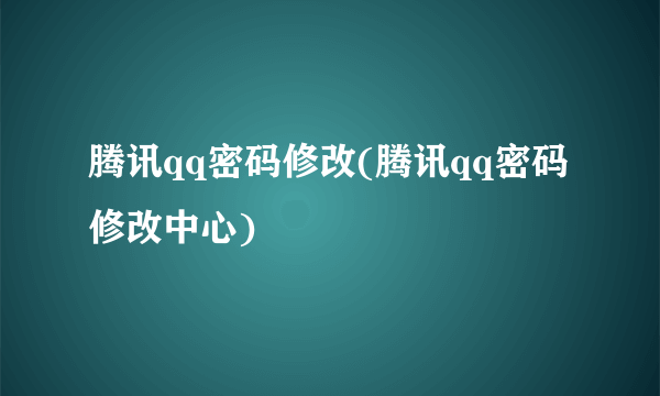 腾讯qq密码修改(腾讯qq密码修改中心)