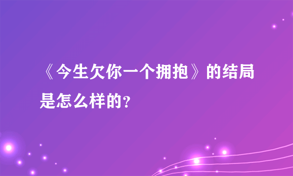 《今生欠你一个拥抱》的结局是怎么样的？