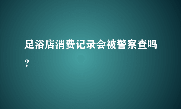 足浴店消费记录会被警察查吗？