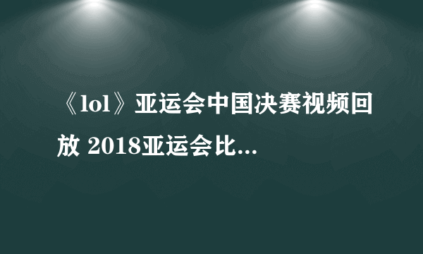 《lol》亚运会中国决赛视频回放 2018亚运会比赛视频回放地址