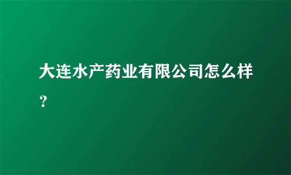 大连水产药业有限公司怎么样？