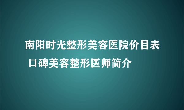 南阳时光整形美容医院价目表 口碑美容整形医师简介