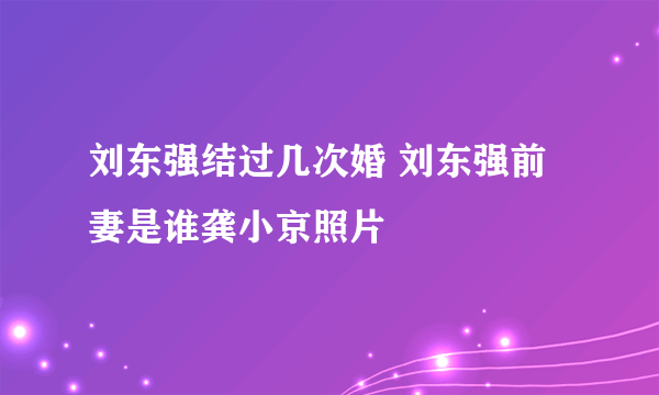 刘东强结过几次婚 刘东强前妻是谁龚小京照片