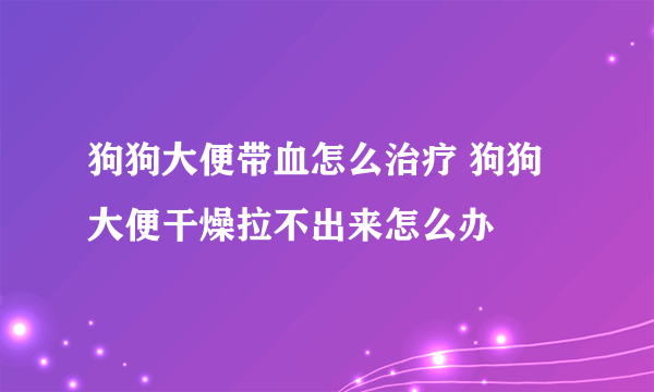 狗狗大便带血怎么治疗 狗狗大便干燥拉不出来怎么办