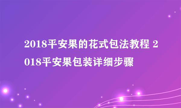 2018平安果的花式包法教程 2018平安果包装详细步骤