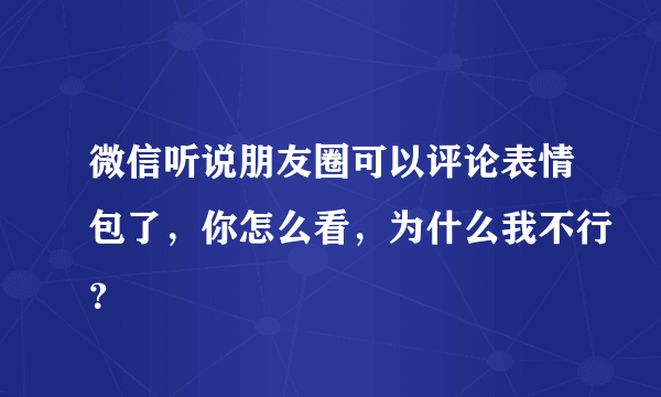 微信听说朋友圈可以评论表情包了，你怎么看，为什么我不行？