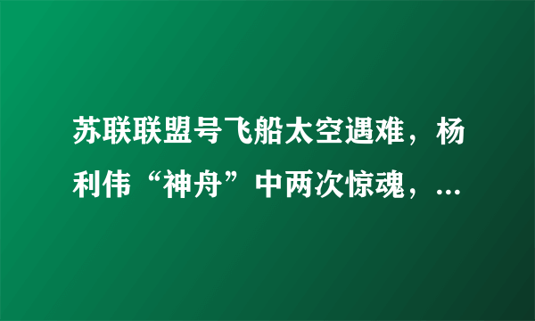 苏联联盟号飞船太空遇难，杨利伟“神舟”中两次惊魂，都和它有关