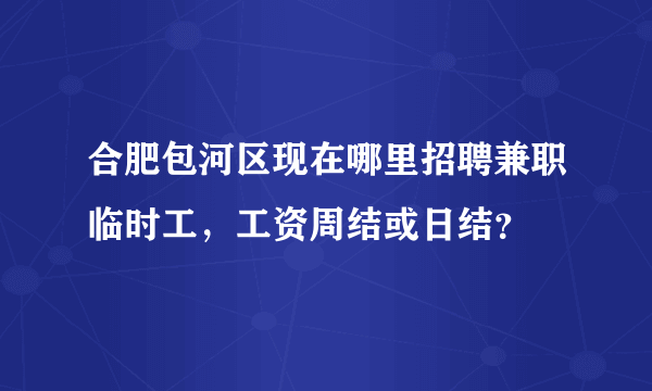 合肥包河区现在哪里招聘兼职临时工，工资周结或日结？