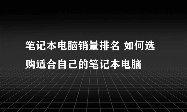 笔记本电脑销量排名 如何选购适合自己的笔记本电脑