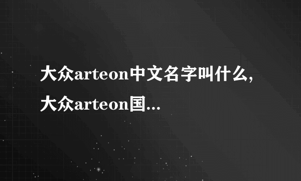 大众arteon中文名字叫什么,大众arteon国内叫什么