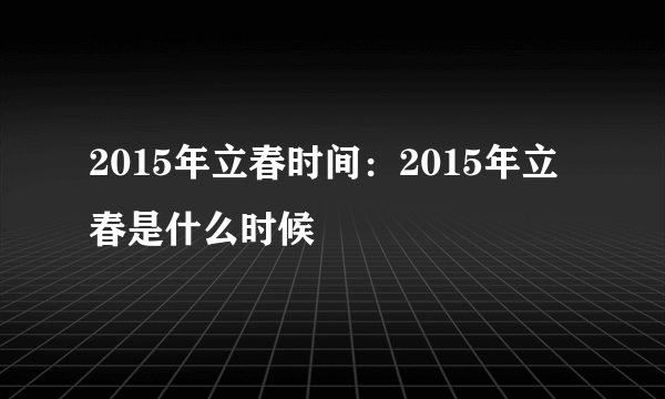 2015年立春时间：2015年立春是什么时候