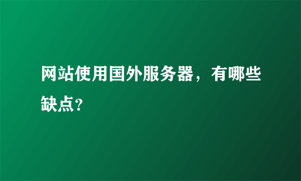 网站使用国外服务器，有哪些缺点？