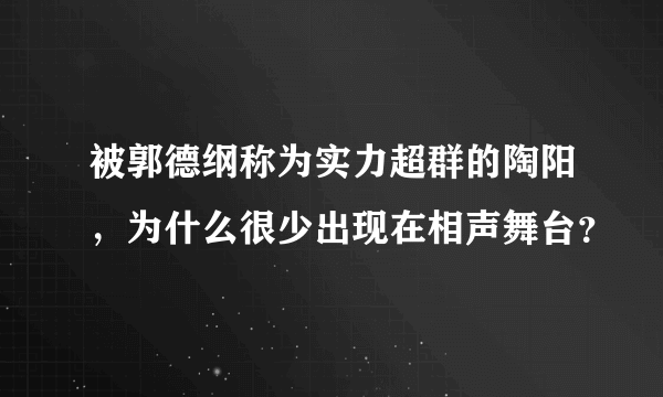 被郭德纲称为实力超群的陶阳，为什么很少出现在相声舞台？