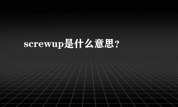 screwup是什么意思？