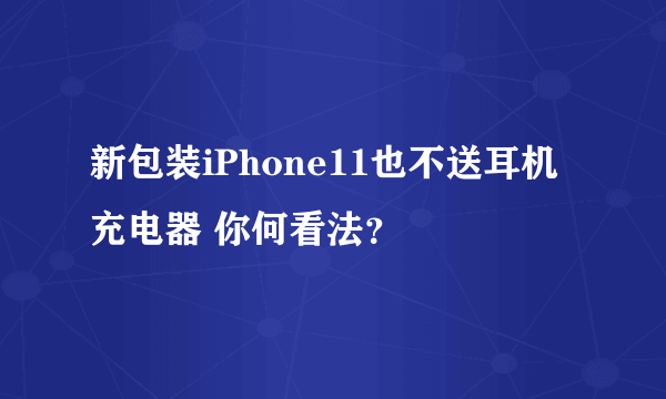 新包装iPhone11也不送耳机充电器 你何看法？