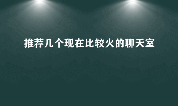 推荐几个现在比较火的聊天室